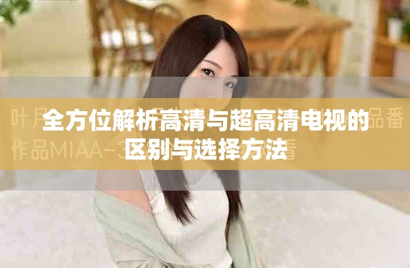 全方位解析高清与超高清电视的区别与选择方法