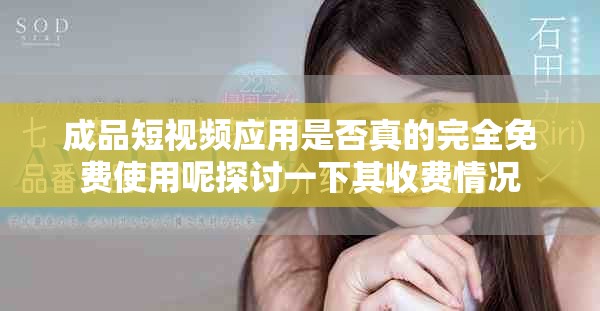 成品短视频应用是否真的完全免费使用呢探讨一下其收费情况