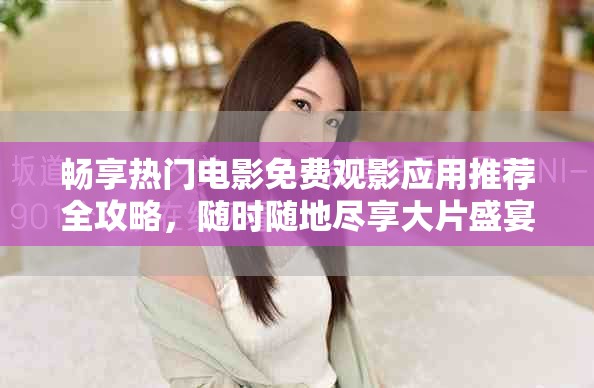 畅享热门电影免费观影应用推荐全攻略，随时随地尽享大片盛宴