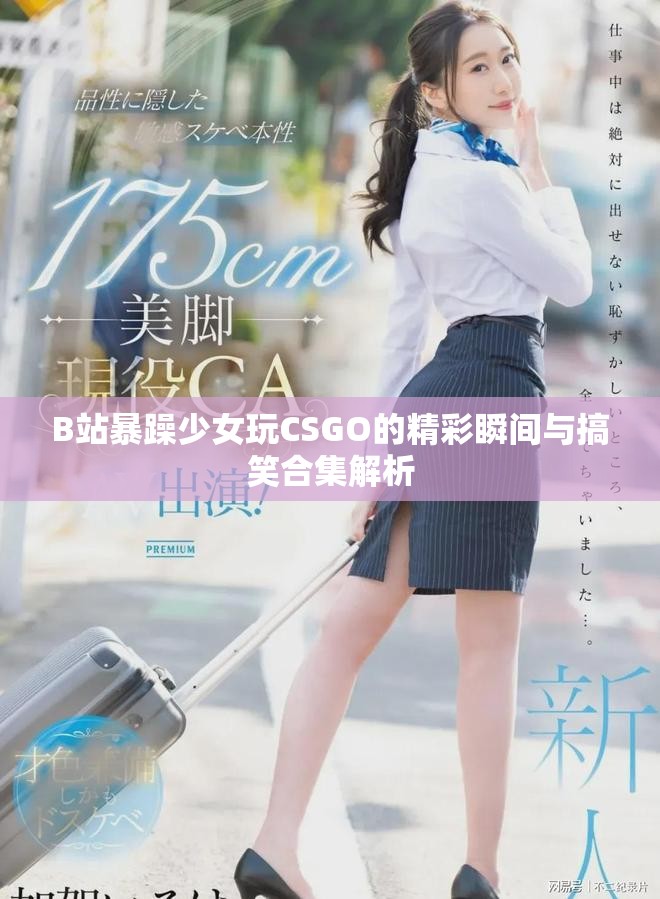 B站暴躁少女玩CSGO的精彩瞬间与搞笑合集解析