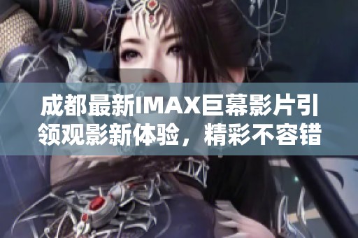 成都最新IMAX巨幕影片引领观影新体验，精彩不容错过