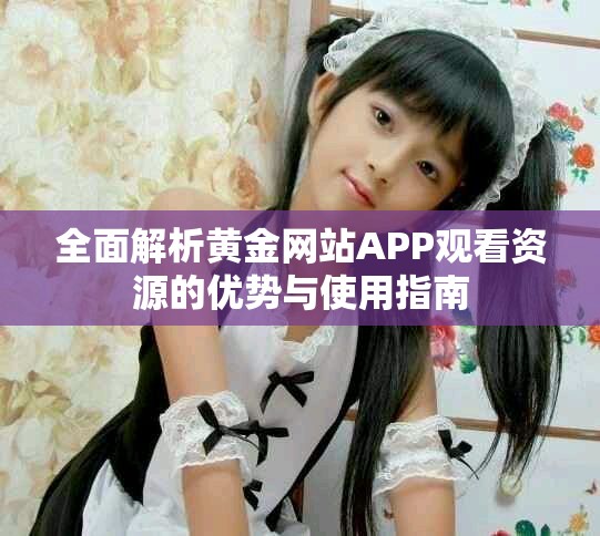 全面解析黄金网站APP观看资源的优势与使用指南