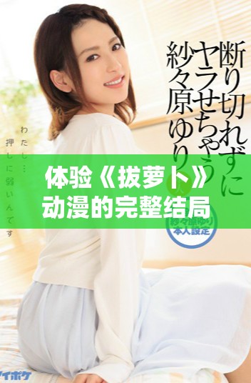 体验《拔萝卜》动漫的完整结局与精彩剧情分析