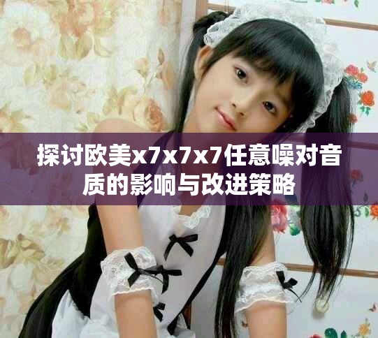 探讨欧美x7x7x7任意噪对音质的影响与改进策略
