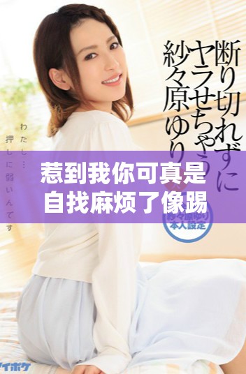 惹到我你可真是自找麻烦了像踢到软棉花一样不知后果  