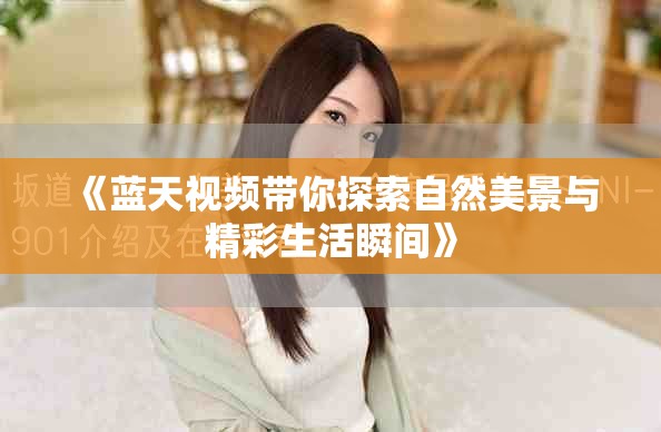 《蓝天视频带你探索自然美景与精彩生活瞬间》