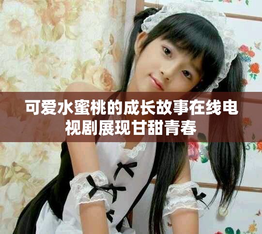 可爱水蜜桃的成长故事在线电视剧展现甘甜青春