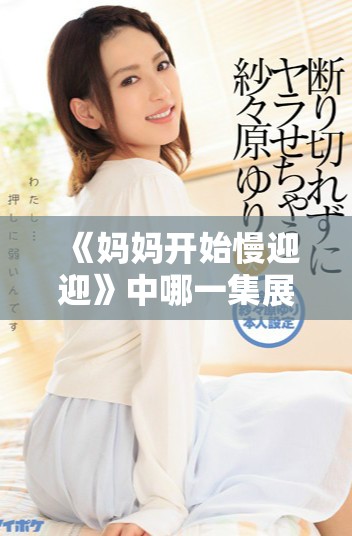 《妈妈开始慢迎迎》中哪一集展现了最感人的亲子情感瞬间