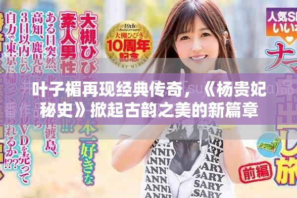 叶子楣再现经典传奇，《杨贵妃秘史》掀起古韵之美的新篇章