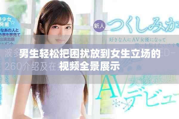 男生轻松把困扰放到女生立场的视频全景展示