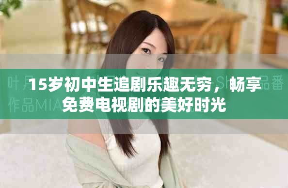 15岁初中生追剧乐趣无穷，畅享免费电视剧的美好时光