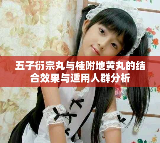 五子衍宗丸与桂附地黄丸的结合效果与适用人群分析