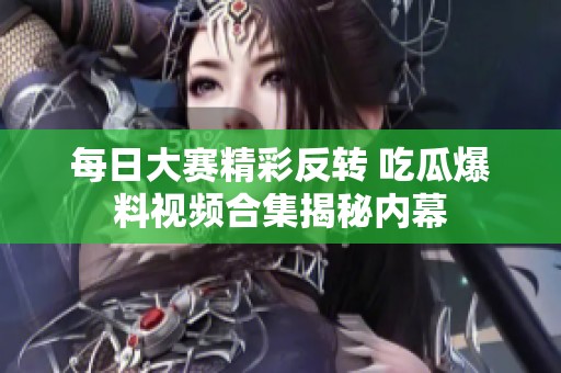 每日大赛精彩反转 吃瓜爆料视频合集揭秘内幕