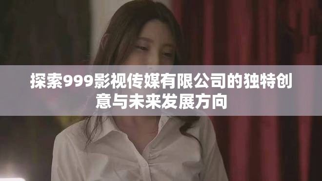 探索999影视传媒有限公司的独特创意与未来发展方向