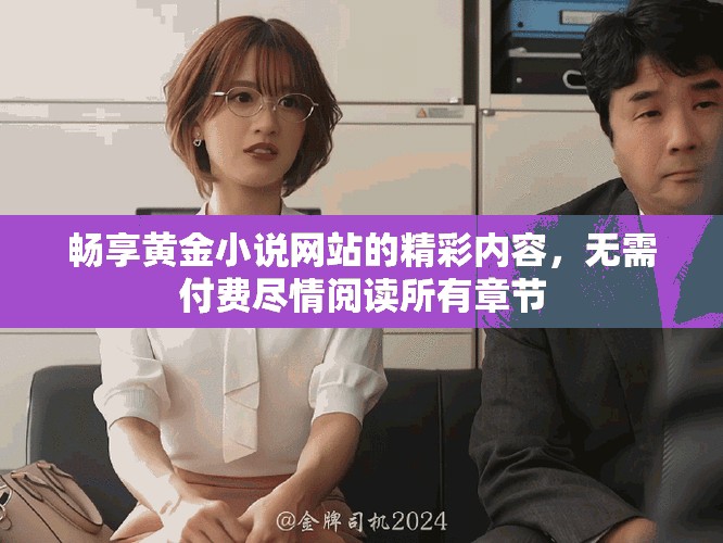 畅享黄金小说网站的精彩内容，无需付费尽情阅读所有章节