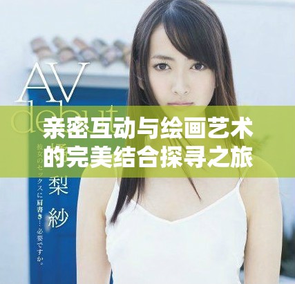 亲密互动与绘画艺术的完美结合探寻之旅