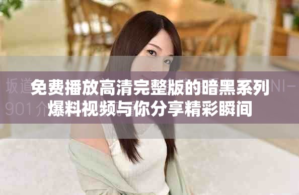免费播放高清完整版的暗黑系列爆料视频与你分享精彩瞬间