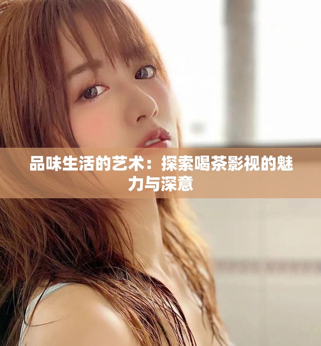 品味生活的艺术：探索喝茶影视的魅力与深意