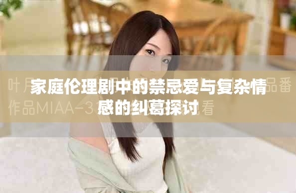 家庭伦理剧中的禁忌爱与复杂情感的纠葛探讨