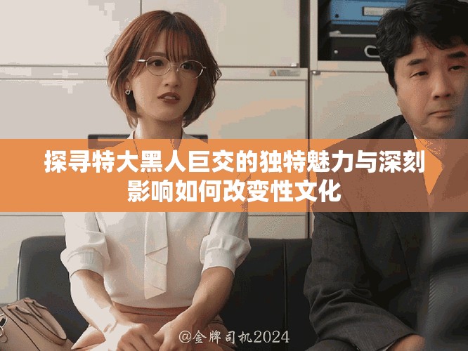 探寻特大黑人巨交的独特魅力与深刻影响如何改变性文化