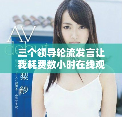 三个领导轮流发言让我耗费数小时在线观看的感受与思考