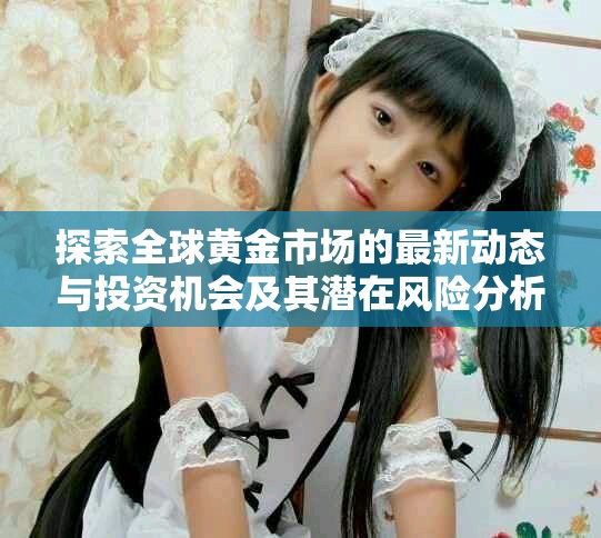 探索全球黄金市场的最新动态与投资机会及其潜在风险分析