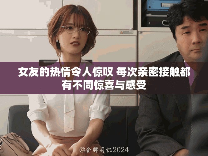 女友的热情令人惊叹 每次亲密接触都有不同惊喜与感受