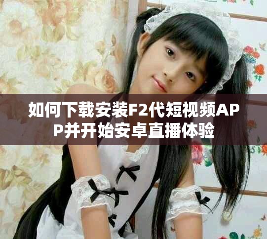 如何下载安装F2代短视频APP并开始安卓直播体验