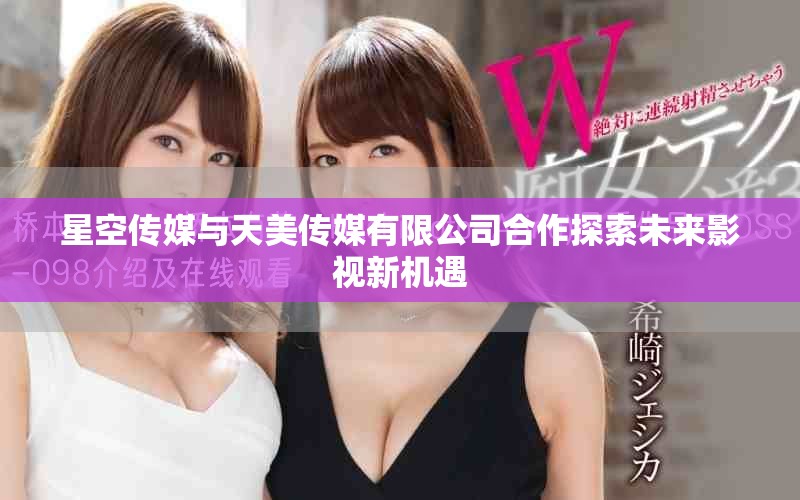 星空传媒与天美传媒有限公司合作探索未来影视新机遇
