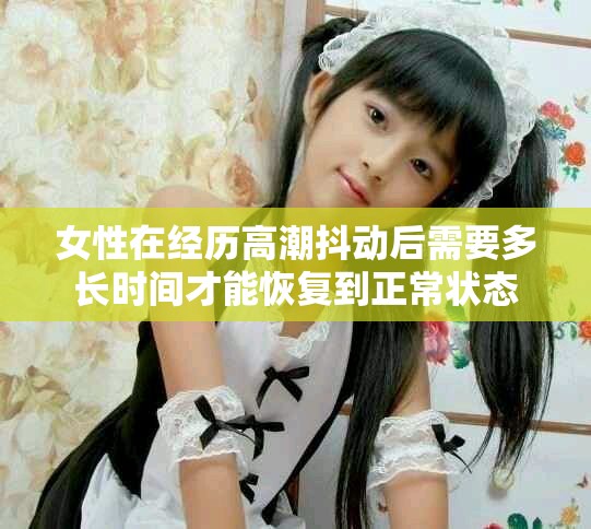 女性在经历高潮抖动后需要多长时间才能恢复到正常状态