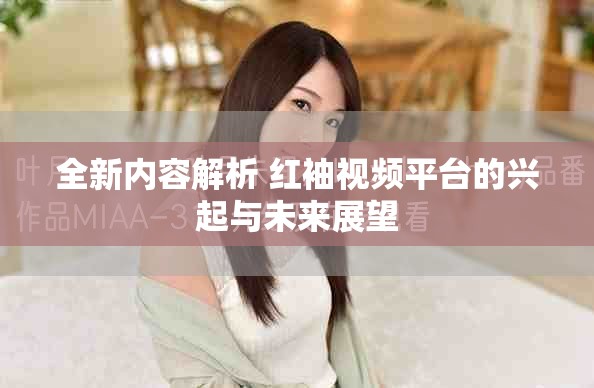 全新内容解析 红袖视频平台的兴起与未来展望