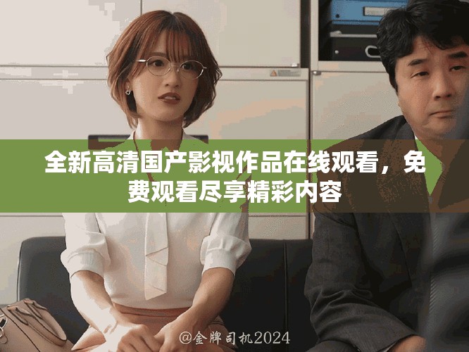 全新高清国产影视作品在线观看，免费观看尽享精彩内容