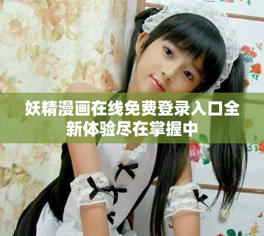 妖精漫画在线免费登录入口全新体验尽在掌握中