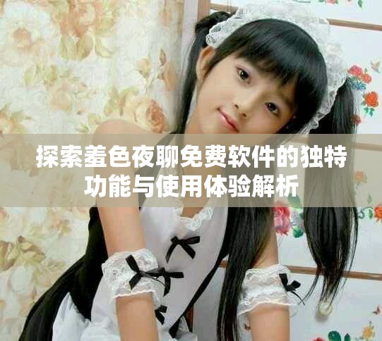 探索羞色夜聊免费软件的独特功能与使用体验解析