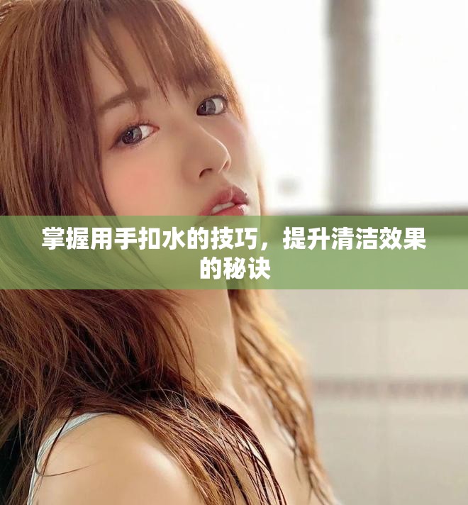 掌握用手扣水的技巧，提升清洁效果的秘诀