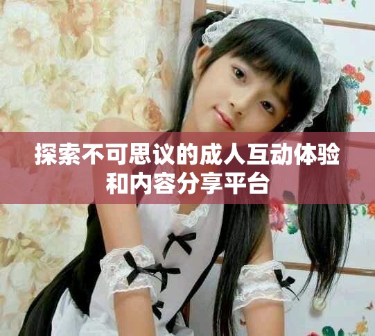 探索不可思议的成人互动体验和内容分享平台