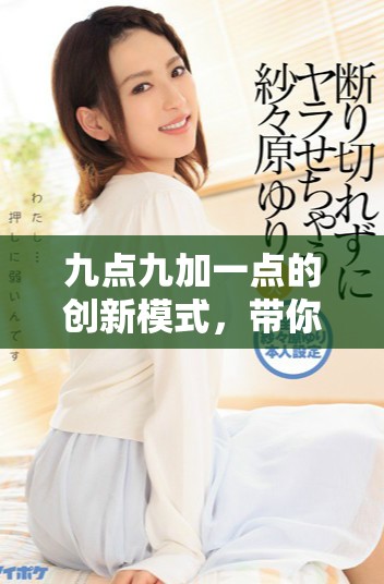 九点九加一点的创新模式，带你领略全新体验与机遇