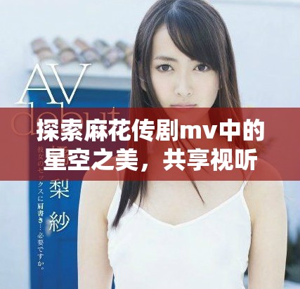 探索麻花传剧mv中的星空之美，共享视听盛宴