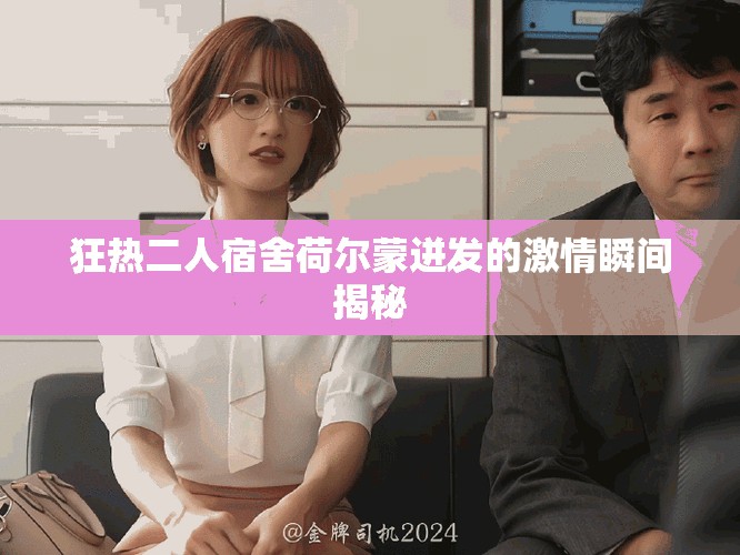 狂热二人宿舍荷尔蒙迸发的激情瞬间揭秘