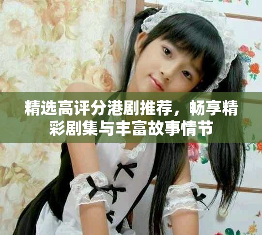 精选高评分港剧推荐，畅享精彩剧集与丰富故事情节