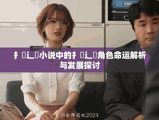 扌喿辶畐小说中的扌喿辶畐角色命运解析与发展探讨