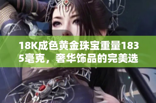 18K成色黄金珠宝重量1835毫克，奢华饰品的完美选择与鉴赏指南