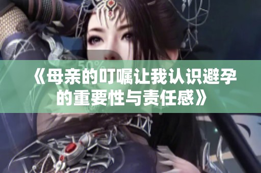 《母亲的叮嘱让我认识避孕的重要性与责任感》