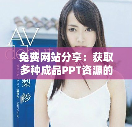 免费网站分享：获取多种成品PPT资源的平台推荐与评测