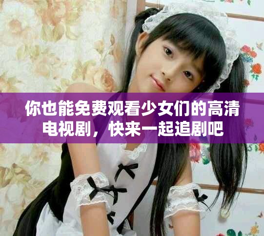 你也能免费观看少女们的高清电视剧，快来一起追剧吧
