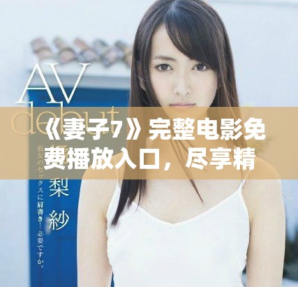 《妻子7》完整电影免费播放入口，尽享精彩剧情与感人故事