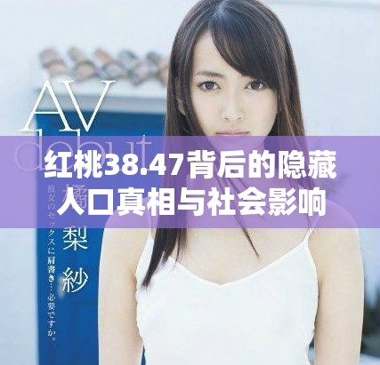 红桃38.47背后的隐藏人口真相与社会影响分析