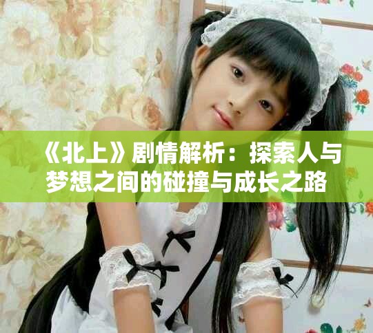 《北上》剧情解析：探索人与梦想之间的碰撞与成长之路