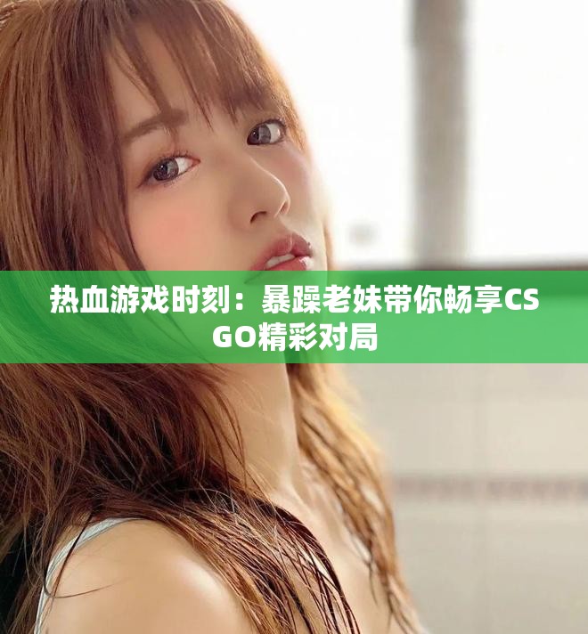 热血游戏时刻：暴躁老妹带你畅享CSGO精彩对局
