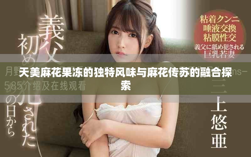 天美麻花果冻的独特风味与麻花传苏的融合探索